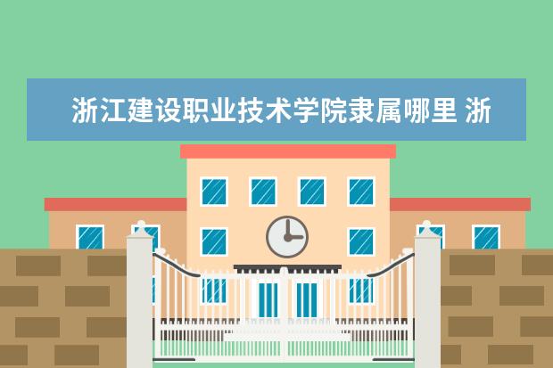 浙江建设职业技术学院录取规则如何 浙江建设职业技术学院就业状况介绍