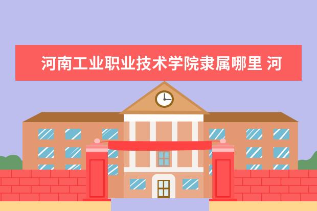 河南工业职业技术学院是什么类型大学 河南工业职业技术学院学校介绍