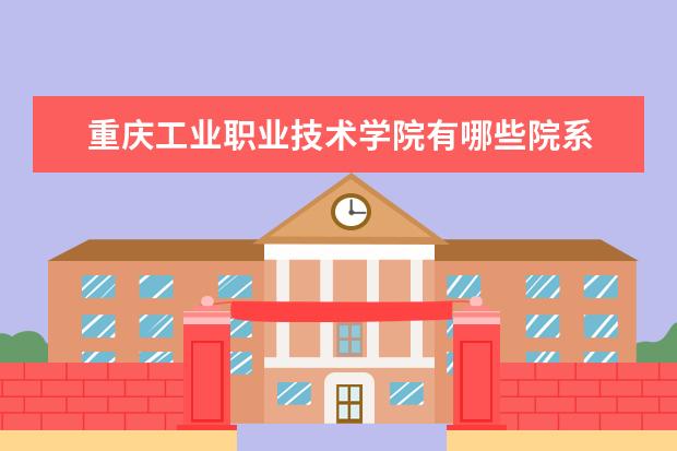 重庆工业职业技术学院有哪些院系 重庆工业职业技术学院院系分布情况