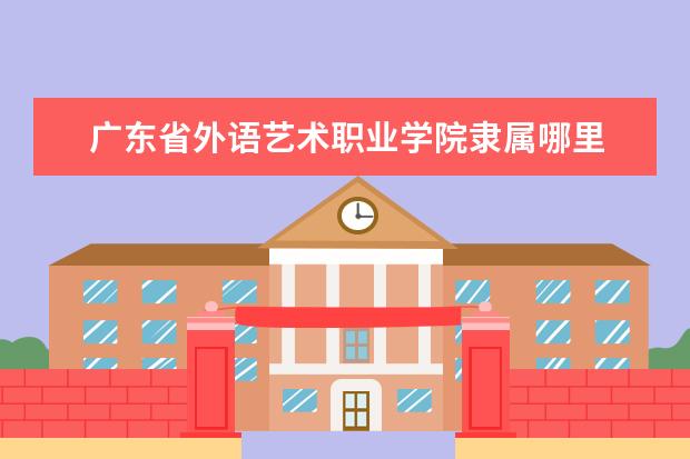 广东省外语艺术职业学院隶属哪里 广东省外语艺术职业学院归哪里管