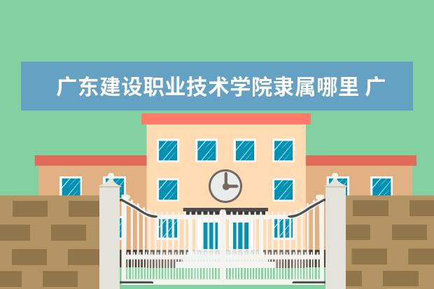 广东建设职业技术学院录取规则如何 广东建设职业技术学院就业状况介绍