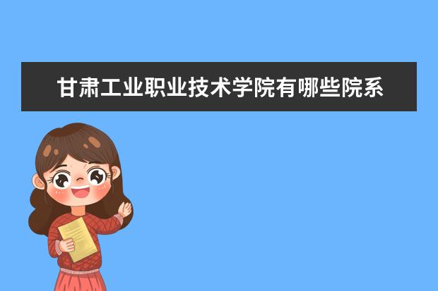 甘肃工业职业技术学院有哪些院系 甘肃工业职业技术学院院系分布情况