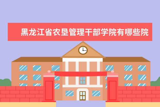 黑龙江省农垦管理干部学院有哪些院系 黑龙江省农垦管理干部学院院系分布情况