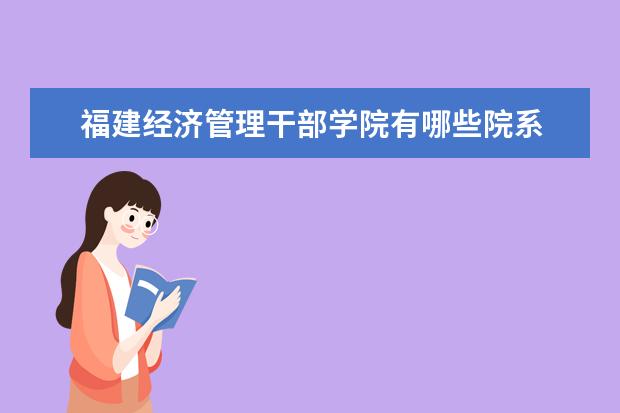 福建经济管理干部学院有哪些院系 福建经济管理干部学院院系分布情况