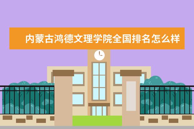 内蒙古鸿德文理学院全国排名怎么样 内蒙古鸿德文理学院历年录取分数线多少