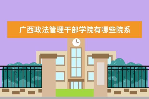 广西政法管理干部学院有哪些院系 广西政法管理干部学院院系分布情况