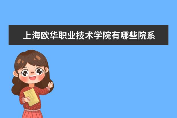 上海欧华职业技术学院有哪些院系 上海欧华职业技术学院院系分布情况