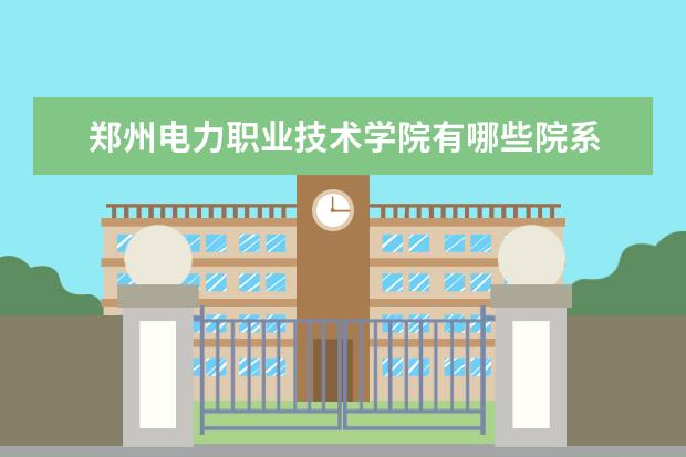 郑州电力职业技术学院有哪些院系 郑州电力职业技术学院院系分布情况