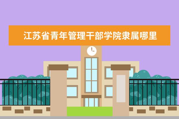 江苏省青年管理干部学院隶属哪里 江苏省青年管理干部学院归哪里管