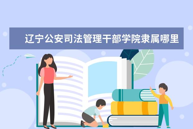 辽宁公安司法管理干部学院是什么类型大学 辽宁公安司法管理干部学院学校介绍