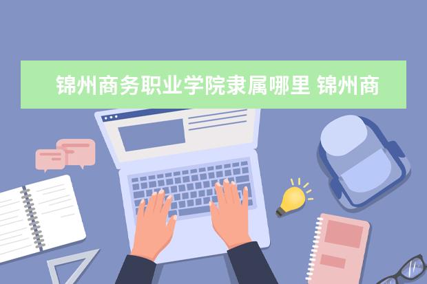锦州商务职业学院录取规则如何 锦州商务职业学院就业状况介绍