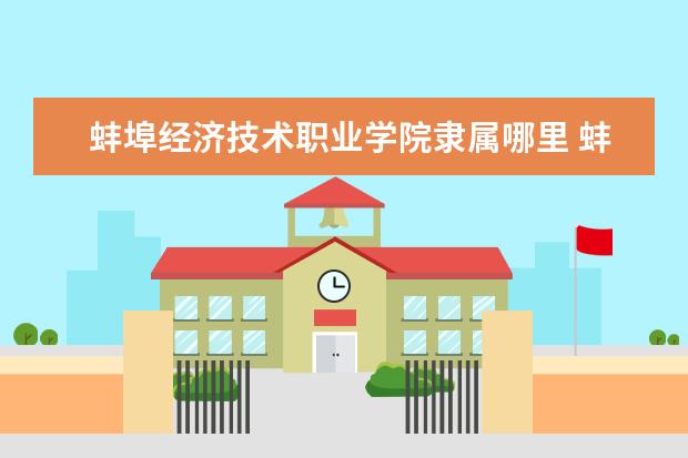 蚌埠经济技术职业学院隶属哪里 蚌埠经济技术职业学院归哪里管
