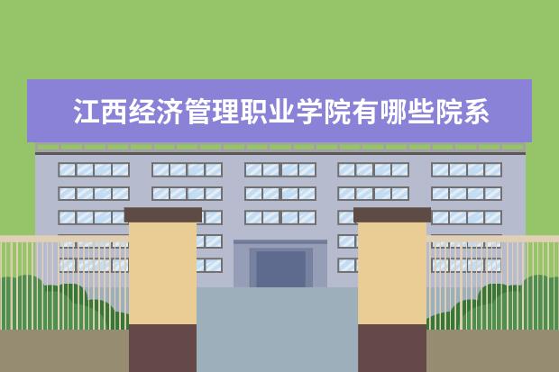 江西经济管理职业学院有哪些院系 江西经济管理职业学院院系分布情况