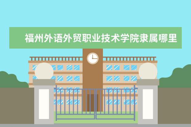 福州外语外贸职业技术学院是什么类型大学 福州外语外贸职业技术学院学校介绍