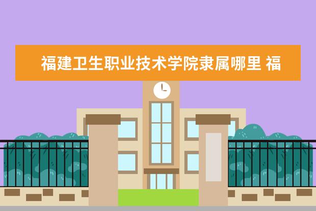 福建卫生职业技术学院隶属哪里 福建卫生职业技术学院归哪里管