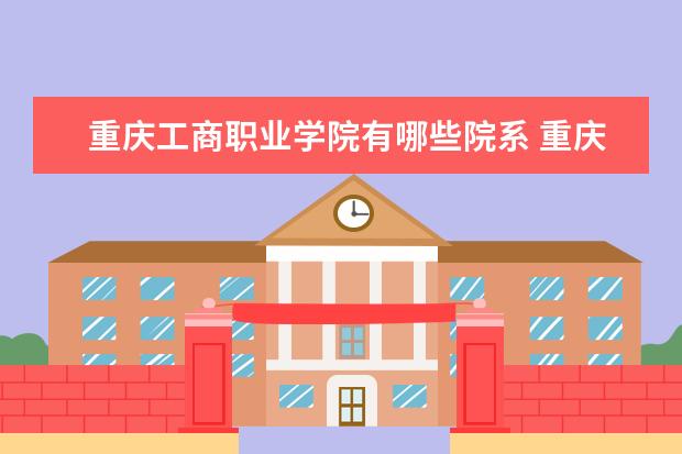 重庆工商职业学院有哪些院系 重庆工商职业学院院系分布情况