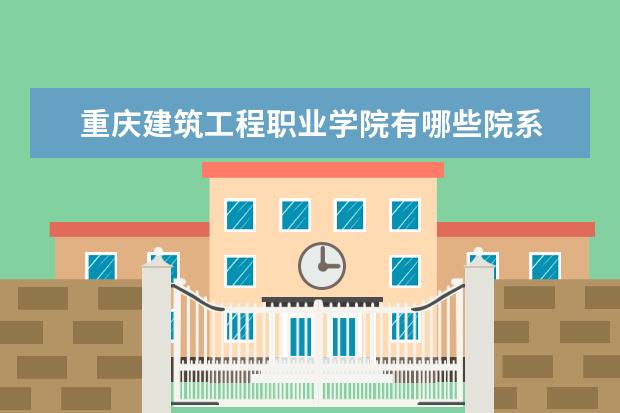 重庆建筑工程职业学院有哪些院系 重庆建筑工程职业学院院系分布情况