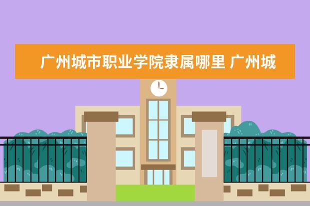 广州城市职业学院隶属哪里 广州城市职业学院归哪里管