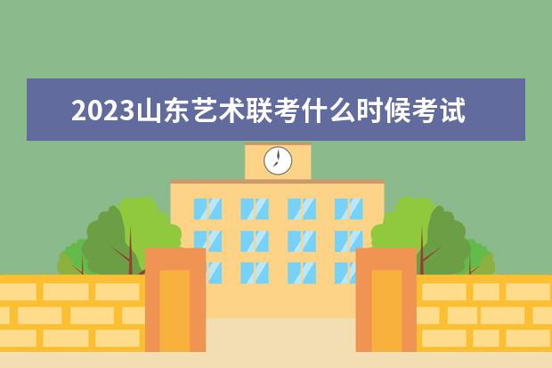 2023山东艺术联考什么时候考试 山东2023艺术联考考什么