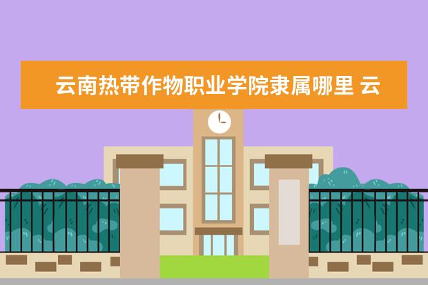 云南热带作物职业学院是什么类型大学 云南热带作物职业学院学校介绍