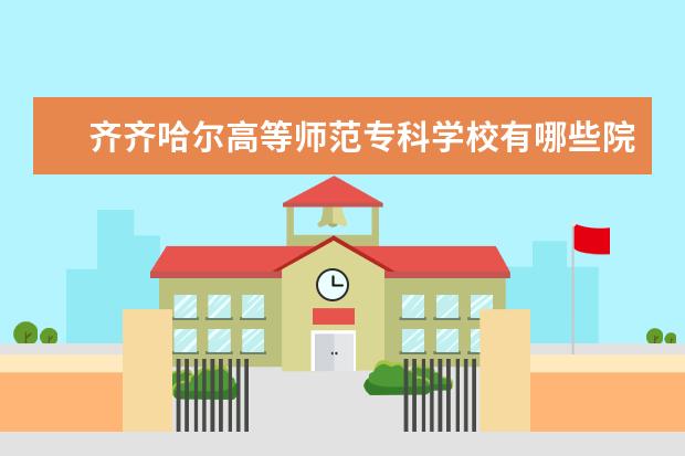 齐齐哈尔高等师范专科学校有哪些院系 齐齐哈尔高等师范专科学校院系分布情况