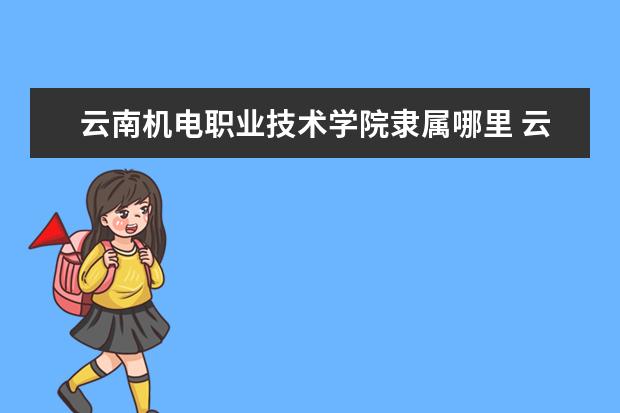 云南机电职业技术学院录取规则如何 云南机电职业技术学院就业状况介绍