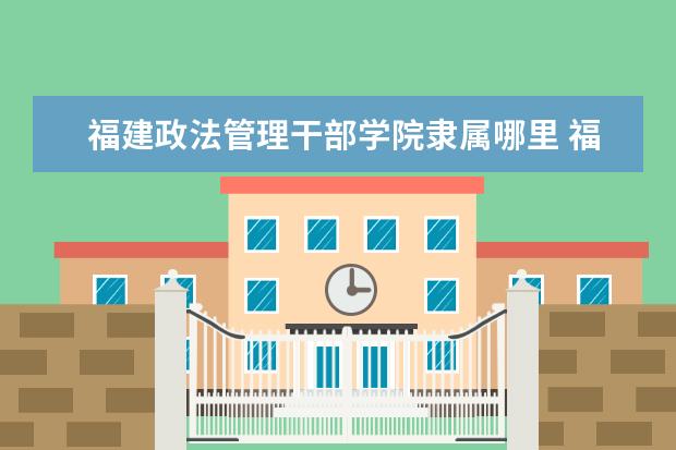 福建政法管理干部学院是什么类型大学 福建政法管理干部学院学校介绍