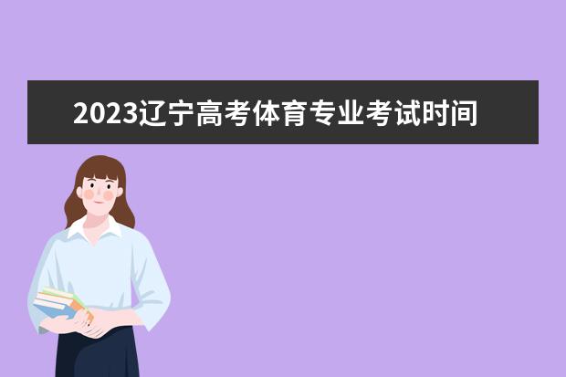 2023辽宁高考体育专业考试时间 考试安排是什么