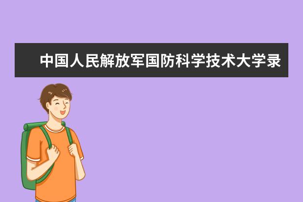 中国人民解放军国防科学技术大学录取规则如何 中国人民解放军国防科学技术大学就业状况介绍