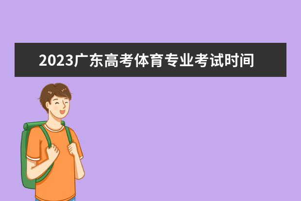 2023广东高考体育专业考试时间 考试安排是什么