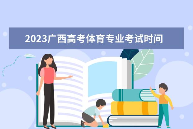 2023广西高考体育专业考试时间 考试安排是什么