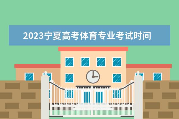 2023宁夏高考体育专业考试时间 考试安排是什么