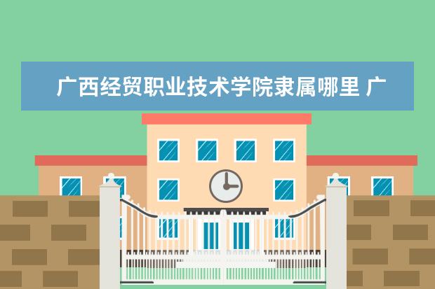 广西经贸职业技术学院是什么类型大学 广西经贸职业技术学院学校介绍