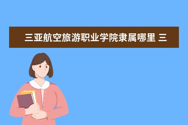 三亚航空旅游职业学院是什么类型大学 三亚航空旅游职业学院学校介绍