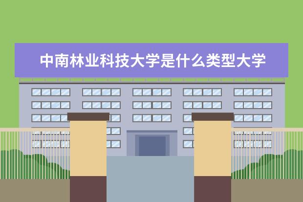 中南林业科技大学是什么类型大学 中南林业科技大学学校介绍