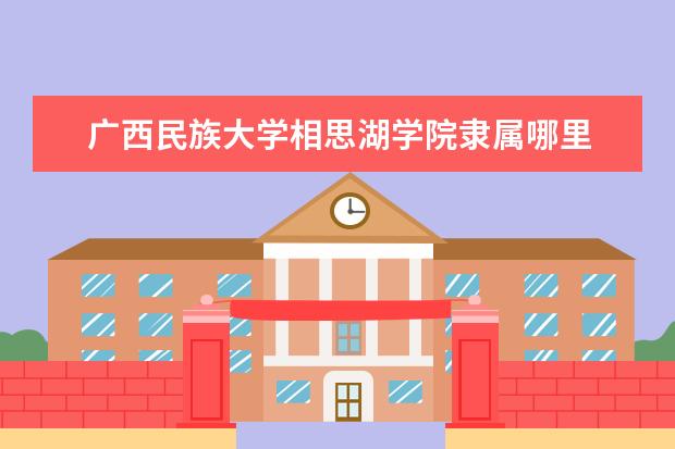 广西民族大学相思湖学院隶属哪里 广西民族大学相思湖学院归哪里管