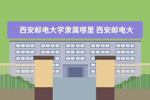 西安邮电大学隶属哪里 西安邮电大学归哪里管