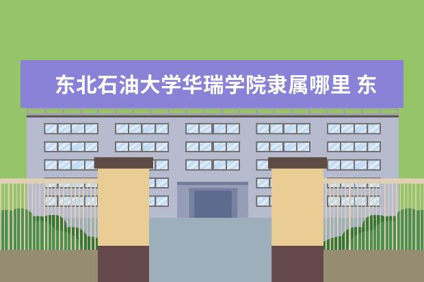 东北石油大学华瑞学院隶属哪里 东北石油大学华瑞学院归哪里管