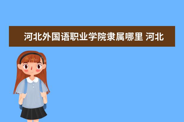 河北外国语职业学院隶属哪里 河北外国语职业学院归哪里管