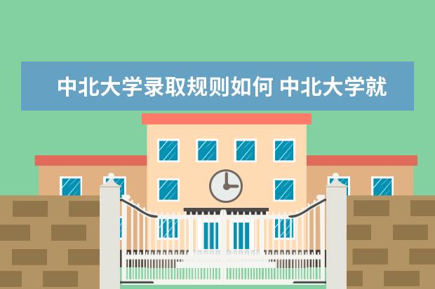 中北大学录取规则如何 中北大学就业状况介绍