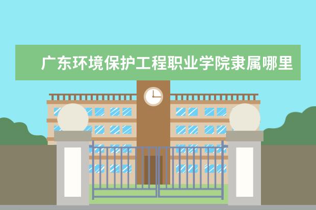 广东环境保护工程职业学院隶属哪里 广东环境保护工程职业学院归哪里管