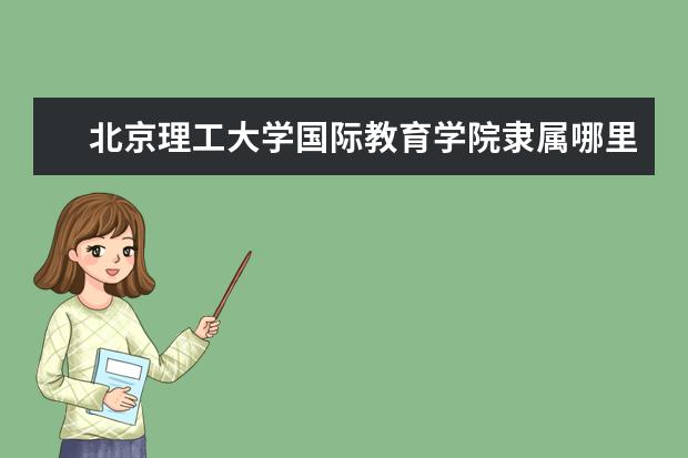 北京理工大学国际教育学院隶属哪里 北京理工大学国际教育学院归哪里管