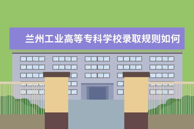 兰州工业高等专科学校录取规则如何 兰州工业高等专科学校就业状况介绍