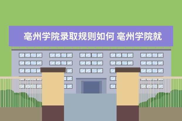 亳州学院录取规则如何 亳州学院就业状况介绍