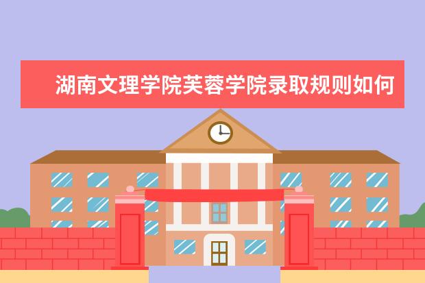湖南文理学院芙蓉学院录取规则如何 湖南文理学院芙蓉学院就业状况介绍