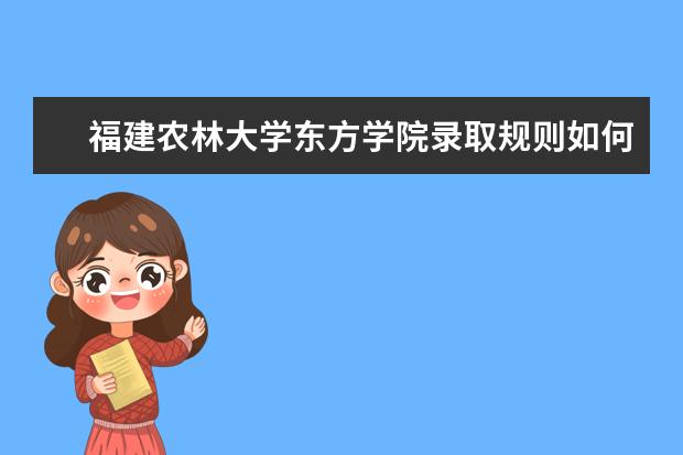 福建农林大学东方学院录取规则如何 福建农林大学东方学院就业状况介绍