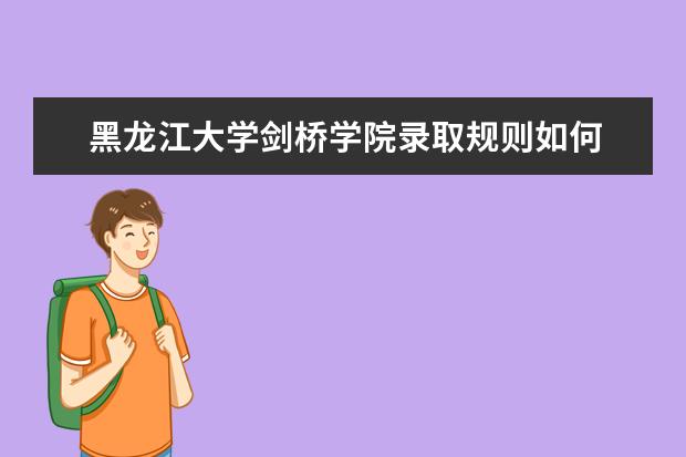 黑龙江大学剑桥学院录取规则如何 黑龙江大学剑桥学院就业状况介绍