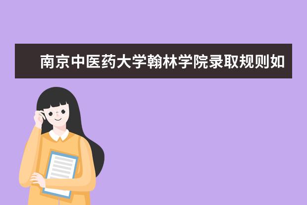 南京中医药大学翰林学院录取规则如何 南京中医药大学翰林学院就业状况介绍