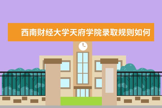 西南财经大学天府学院录取规则如何 西南财经大学天府学院就业状况介绍