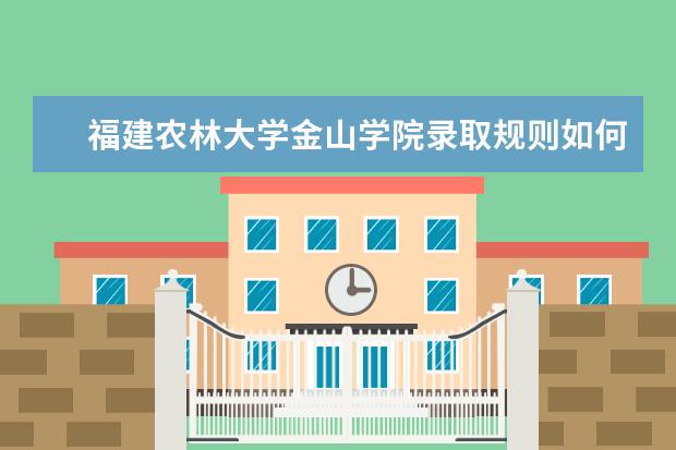 福建农林大学金山学院录取规则如何 福建农林大学金山学院就业状况介绍